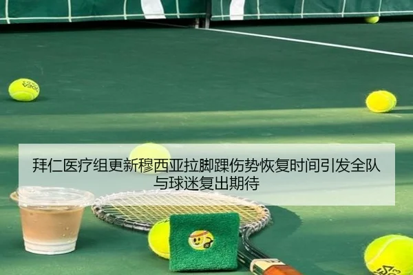 拜仁医疗组更新穆西亚拉脚踝伤势恢复时间引发全队与球迷复出期待