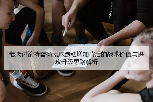 老鹰讨论特雷杨无球跑动增加背后的战术价值与进攻升级思路解析
